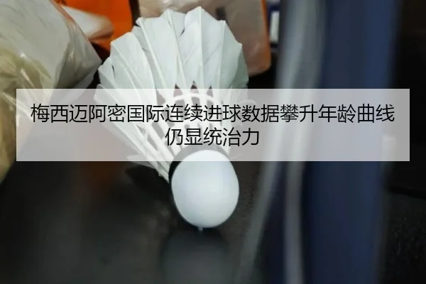 梅西迈阿密国际连续进球数据攀升年龄曲线仍显统治力